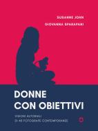 Ebook Donne con obiettivi. Visioni autoriali di 40 fotografe contemporanee di Susanne John, Giovanna Sparapani edito da goWare