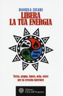 Libera la tua energia. Terra, acqua, fuoco, aria, etere per la crescita interiore Libera la tua energia. Terra, acqua, fuoco, aria, etere per la crescita interiore