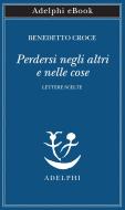Ebook Perdersi negli altri e nelle cose di Benedetto Croce edito da Adelphi