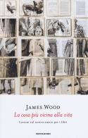 La cosa più vicina alla vita. Lezioni sul nostro amore per i libri di James Wood edito da Mondadori