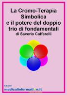 La Cromo-Terapia Simbolica e il potere del doppio trio di fondamentali di Saverio Caffarelli edito da Medicalinformation.it