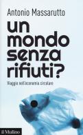 Un mondo senza rifiuti? Viaggio nell'economia circolare di Antonio Massarutto edito da Il Mulino