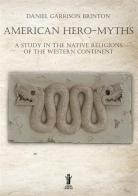 American hero-myths. A study in the native religions of the western continent di Daniel Garrison Brinton edito da Aurora Boreale