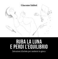 Ruba la luna e perdi l'equilibrio. Istruzioni d'artista per mettesi in gioco di Giacomo Isidori edito da Bernacca Immagine
