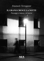 Il grano cresce la notte. Paesaggi d'amore e di morte di Emanuele Torreggiani edito da AGA Editrice (Cusano Milanino)
