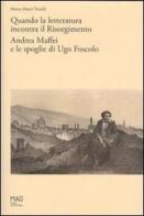 Quando la letteratura incontra il Risorgimento. Andrea Maffei e le spoglie di Ugo Foscolo di Marta Marri Tonelli edito da Museo di Riva del Garda
