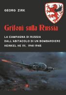Grifoni sulla Russia. La campagna di Russia dall'abitacolo di un bombardiere Heinkel He 111, 1941-1945 di Georg Zirk edito da ITALIA Storica Edizioni