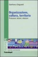 Organizzazione, cultura, territorio. Prolusioni, lezioni, relazioni di Gianfranco Dioguardi edito da Franco Angeli