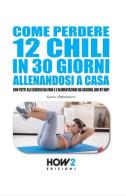 Come perdere 12 chili in 30 giorni allenandosi a casa di Luca Antonucci edito da How2