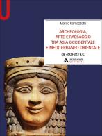 Archeologia, arte e paesaggio tra Asia occidentale e Mediterraneo orientale (ca. 4500-323 a.C.) di Marco Ramazzotti edito da Mondadori Università