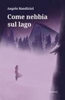 Come nebbia sul lago di Angelo Bandiziol edito da Ali Ribelli Edizioni