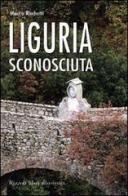 Liguria sconosciuta. Itinerari insoliti e curiosi di Mauro Ricchetti edito da Rizzoli