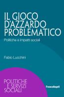 Il gioco d'azzardo problematico. Politiche e impatti sociali di Fabio Lucchini edito da Franco Angeli