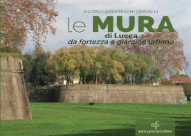 Le mura di Lucca. Da fortezza a giardino urbano di Iacopo Lazzareschi Cervelli edito da Maria Pacini Fazzi Editore
