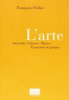 L' arte. Aristotele, Cézanne, Matisse. Il pensiero in pittura di François Fédier edito da Marinotti