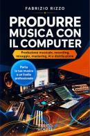 Produrre musica con il computer. Produzione musicale, recording, mixaggio, mastering, AI e distribuzione di Fabrizio Rizzo edito da Ulrico Hoepli
