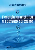 L' energia idroelettrica tra passato e presente di Antonio Santagata edito da Youcanprint