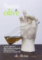Succo di olive. Guida ragionata alla conoscenza degli oli, dalla produzione al consumo consapevole edito da Olio Officina