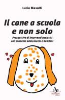 Il cane a scuola e non solo. Prospettive di interventi assistiti con studenti adolescenti e bambini di Lucia Masotti edito da Atlantide Editore