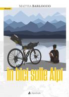 In bici sulle alpi di Mattia Barlocco edito da Alpine Studio