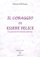 Il coraggio di essere felice. Un percorso di rinascita interiore di Roberta Dell'Acqua edito da Alvorada