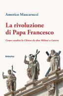 La rivoluzione di papa Francesco. Come cambia la Chiesa da don Milani a Lutero di Americo Mascarucci edito da Historica Edizioni