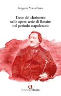 L' uso del clarinetto nelle opere serie di Rossini nel periodo napoletano di Gregorio Maria Paone edito da Edizioni Efesto