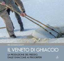 Il Veneto di ghiaccio. La produzione del freddo, dalle ghiacciaie ai frigoriferi. Ediz. illustrata di Piergiovanni Zanetti edito da Cierre Edizioni