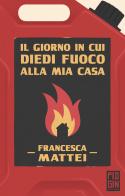 Il giorno in cui diedi fuoco alla mia casa di Francesca Mattei edito da Pidgin Edizioni