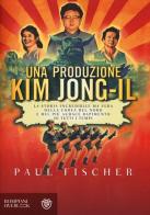 Una produzione Kim Jong-Il. La storia incredibile ma vera della Corea del Nord e del più audace rapimento di tutti i tempi di Paul Fischer edito da Bompiani