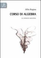 Corso di algebra. Un approccio amichevole di Alfio Ragusa edito da Aracne