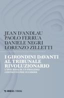 I girondini davanti al tribunale rivoluzionario. L'ipocrisia di un processo costruito per uccidere di Jean D'Andlau, Paolo Ferrua, Daniele Negri edito da Mimesis