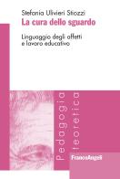 La cura dello sguardo. Linguaggio degli affetti e lavoro educativo di Stefania Ulivieri Stiozzi edito da Franco Angeli