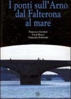 I ponti sull'Arno dal Falterona al mare di Francesco Gurrieri, Lucia Bracci, Giancarlo Pedreschi edito da Polistampa