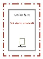 Sei storie musicali. Raffaele Sacco; Luigi Denza; Nicola Maldacea; Gigi Pisano; Dino Verde; Giulietta Sacco. Ediz. critica di Antonio Sacco edito da Langella