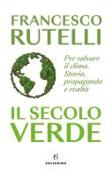 Il secolo verde. Per salvare il clima. Storia, propaganda e realtà di Francesco Rutelli edito da Solferino