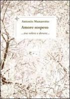 Amore sospeso... tra volere e dovere... di Antonio Munaretto edito da Altromondo (Padova)