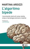 L'algoritmo bipede. L'avvincente storia di come mente, corpo e tecnologia evolvono insieme di Martina Ardizzi edito da EGEA