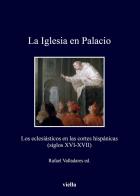 La Iglesia en Palacio. Los eclesiásticos en las cortes hispánicas (siglos XVI-XVII) edito da Viella