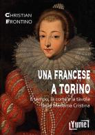 Una francese a Torino. Il tempo, la corte e la tavola della madama Cristina di Christian Frontino edito da Yume