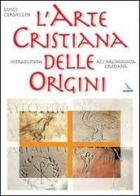 L' arte cristiana delle origini. Introduzione all'archeologia cristiana di Luigi Cervellin edito da Elledici