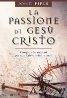 La passione di Gesù Cristo. Cinquanta ragioni per cui Cristo soffrì e morì di John Piper edito da Alfa & Omega