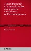 I Monti frumentari e le forme di credito non monetarie tra Medioevo ed età contemporanea edito da Il Mulino