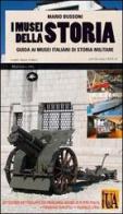 I musei della storia. Guida ai musei italiani di storia militare di Mario Bussoni edito da Mattioli 1885