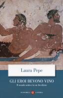 Gli eroi bevono vino. Il mondo antico in un bicchiere di Laura Pepe edito da Laterza