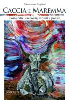 Caccia e Maremma. Fotografie, racconti, dipinti e poesie di Alessandro Baglioni edito da Innocenti Editore