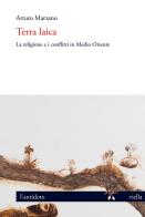 Terra laica. La religione e i conflitti in Medio Oriente di Arturo Marzano edito da Viella