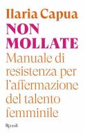 Non mollate. Manuale di resistenza per l'affermazione del talento femminile di Ilaria Capua edito da Rizzoli