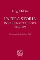L' altra storia. Don Ignazio Aulisio (1804-1889) di Luigi Orlotti edito da Edizioni di Sofia