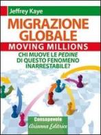 Migrazione Globale. Moving Millions. Chi muove le pedine di questo fenomeno inarrestabile? di Jeffrey Kaye edito da Arianna Editrice